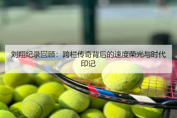 刘翔纪录回顾：跨栏传奇背后的速度荣光与时代印记