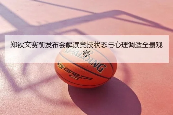 郑钦文赛前发布会解读竞技状态与心理调适全景观察