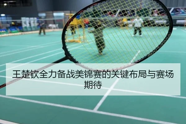 王楚钦全力备战美锦赛的关键布局与赛场期待