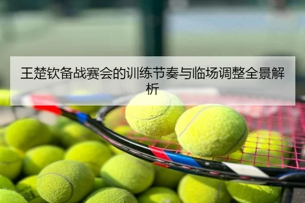 王楚钦备战赛会的训练节奏与临场调整全景解析