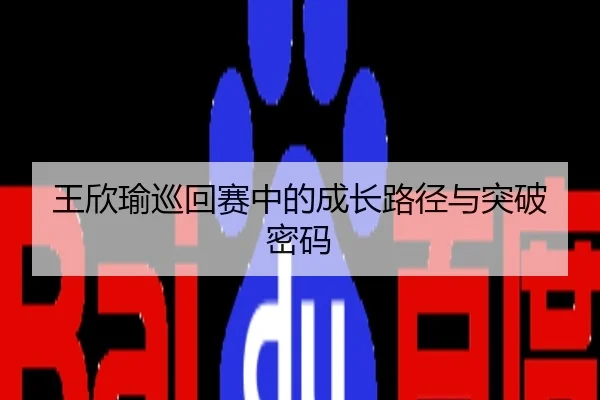 王欣瑜巡回赛中的成长路径与突破密码