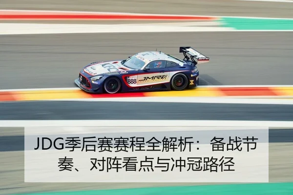 JDG季后赛赛程全解析：备战节奏、对阵看点与冲冠路径