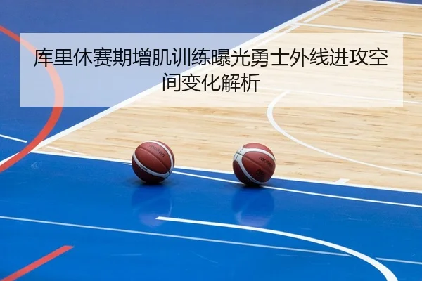 库里休赛期增肌训练曝光勇士外线进攻空间变化解析