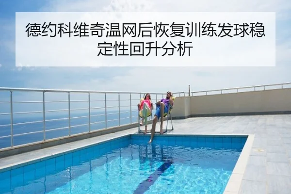 德约科维奇温网后恢复训练发球稳定性回升分析