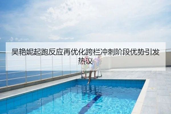 吴艳妮起跑反应再优化跨栏冲刺阶段优势引发热议