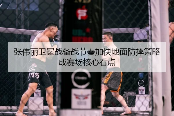 张伟丽卫冕战备战节奏加快地面防摔策略成赛场核心看点