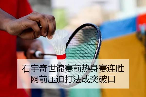 石宇奇世锦赛前热身赛连胜 网前压迫打法成突破口