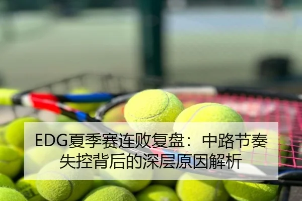 EDG夏季赛连败复盘：中路节奏失控背后的深层原因解析