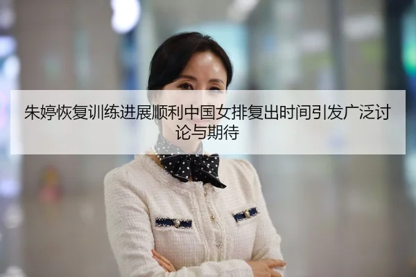 朱婷恢复训练进展顺利中国女排复出时间引发广泛讨论与期待