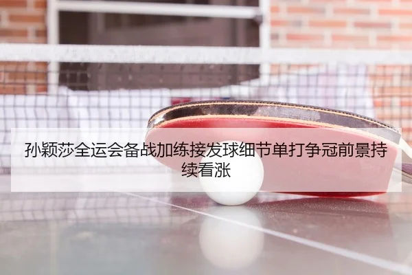 孙颖莎全运会备战加练接发球细节单打争冠前景持续看涨