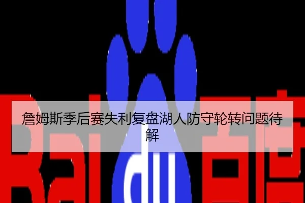 詹姆斯季后赛失利复盘湖人防守轮转问题待解
