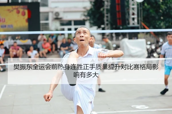 樊振东全运会前热身连胜正手质量提升对比赛格局影响有多大