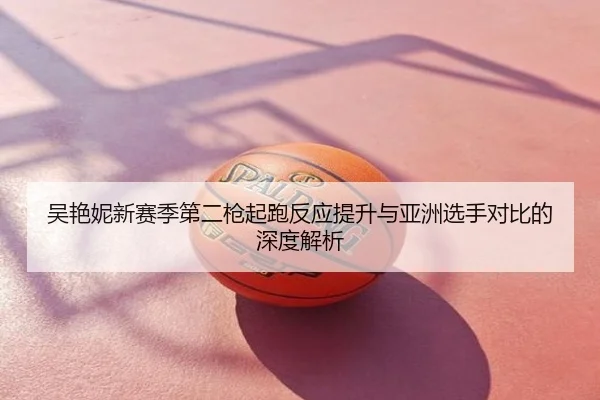 吴艳妮新赛季第二枪起跑反应提升与亚洲选手对比的深度解析